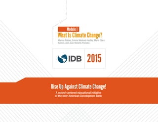 Marina Robles, Emma Näslund-Hadley, María Clara
Ramos, and Juan Roberto Paredes
What Is Climate Change?
Module 1
Rise Up Against Climate Change!
A school-centered educational initiative
of the Inter-American Development Bank
2015
 