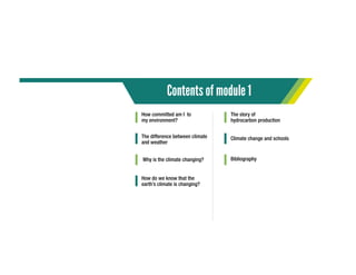 Contents of module 1
How committed am I to
my environment?
The difference between climate
and weather
Why is the climate changing?
How do we know that the
earth’s climate is changing?
The story of
hydrocarbon production
Climate change and schools
Bibliography
 