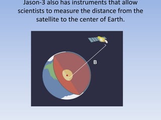Jason-3 also has instruments that allow
scientists to measure the distance from the
satellite to the center of Earth.
 