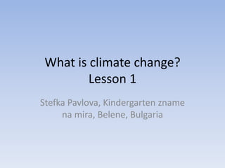 What is climate change?
Lesson 1
Stefka Pavlova, Kindergarten zname
na mira, Belene, Bulgaria
 