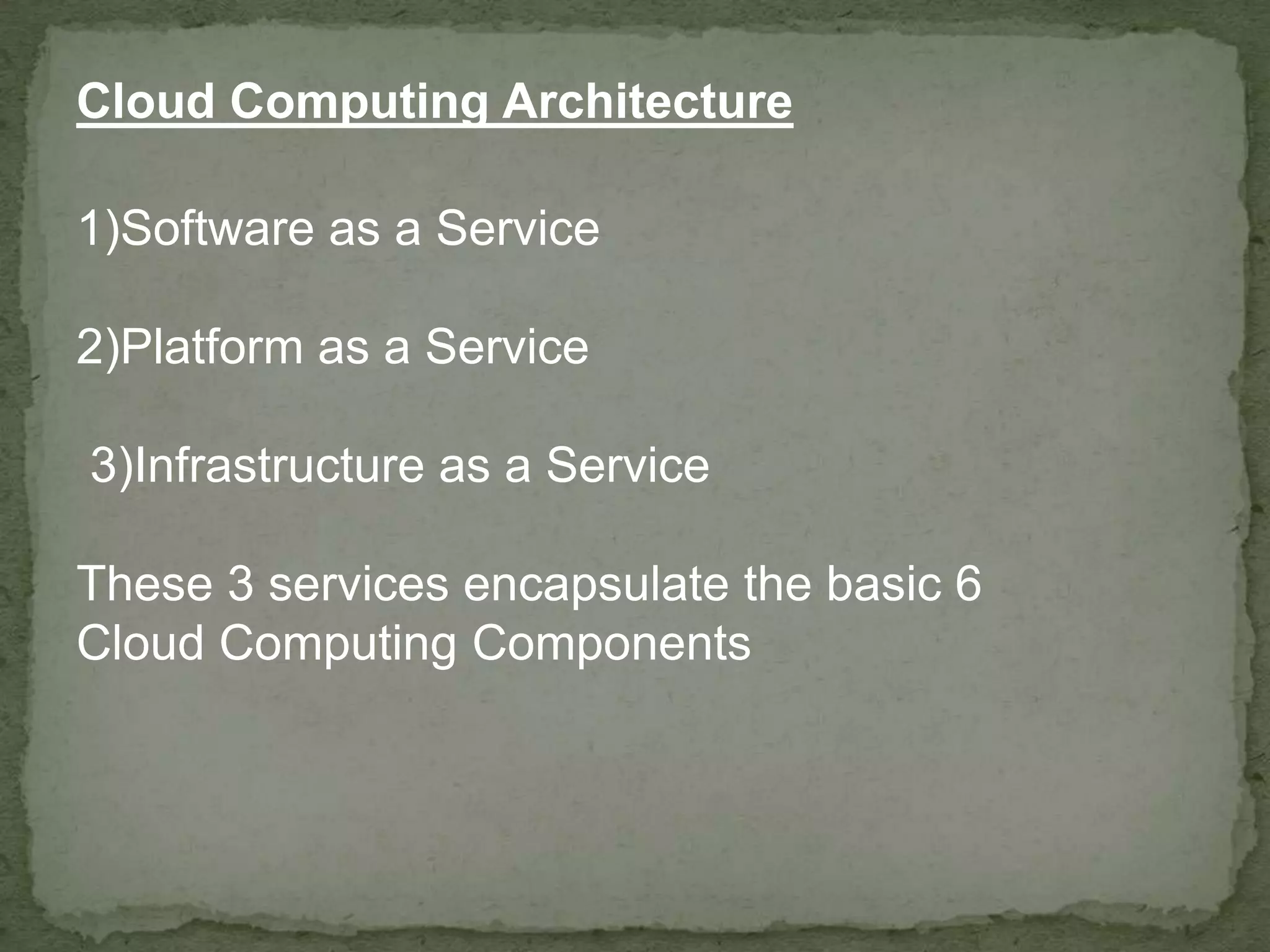 Cloud Computing Architecture

1)Software as a Service

2)Platform as a Service

3)Infrastructure as a Service

These 3 services encapsulate the basic 6
Cloud Computing Components
 
