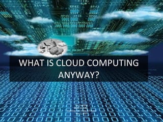 WHAT IS CLOUD COMPUTING ANYWAY? Lisa Copeland MISM 3301 N2  Professor: Mr. Deane Schneider May 5, 2010 