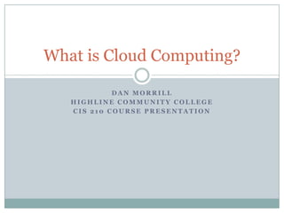 What is Cloud Computing?

            DAN MORRILL
   HIGHLINE COMMUNITY COLLEGE
   CIS 210 COURSE PRESENTATION
 