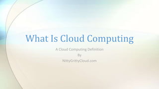 What Is Cloud Computing
      A Cloud Computing Definition
                    By
          NittyGrittyCloud.com
 