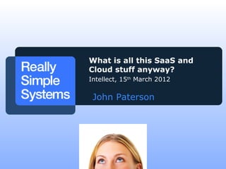 John Paterson
What is all this SaaS and
Cloud stuff anyway?
Intellect, 15th
March 2012
 