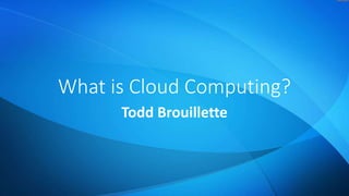 What is Cloud Computing?
Todd Brouillette
 