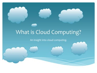 What is Cloud Computing?
     An insight into cloud computing.
 