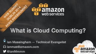 WEB SUMMIT 
DUBLIN 2014 
#AWS #WEBSUMMIT 
What is Cloud Computing? 
Ian Massingham — Technical Evangelist 
ianmas@amazon.com 
@IanMmmm 
 