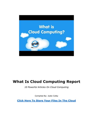 What Is Cloud Computing Report
10 Powerful Articles On Cloud Computing
Compiled By: Jodie Colby
Click Here To Store Your Files In The Cloud
 