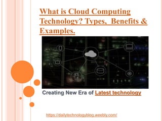 Creating New Era of Latest technology
https://dailytechnologyblog.weebly.com/
What is Cloud Computing
Technology? Types, Benefits &
Examples.
 