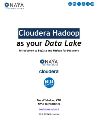 Cloudera Hadoop  
as your Data Lake 
Introduction to BigData and Hadoop for beginners
David Yahalom, CTO 
NAYA Technologies
davidy@naya-tech.co.il 
www.naya-tech.com 
 
2015, All Rights reserved
NAYA Technologies | 1250 Oakmead Pkwy suite 210, Sunnyvale, CA 94085-4037 | +1.408.501.8812 
All Rights Reserved. Do not Distribute.
 