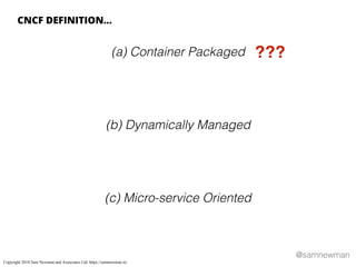 @samnewman
(a) Container Packaged
(b) Dynamically Managed
(c) Micro-service Oriented
CNCF DEFINITION…
???
Copyright 2018 Sam Newman and Associates Ltd. https://samnewman.io/
 