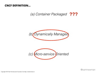 @samnewman
(a) Container Packaged
(b) Dynamically Managed
(c) Micro-service Oriented
CNCF DEFINITION…
???
Copyright 2018 Sam Newman and Associates Ltd. https://samnewman.io/
 