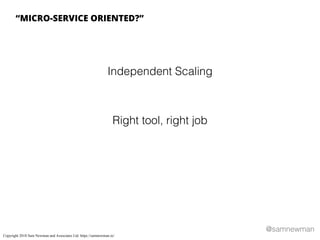 @samnewman
Right tool, right job
Independent Scaling
“MICRO-SERVICE ORIENTED?”
Copyright 2018 Sam Newman and Associates Ltd. https://samnewman.io/
 