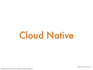 @samnewman
Cloud Native
Copyright 2018 Sam Newman and Associates Ltd. https://samnewman.io/
 