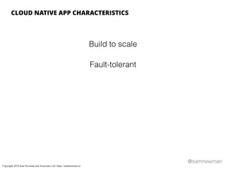 @samnewman
Build to scale
Fault-tolerant
CLOUD NATIVE APP CHARACTERISTICS
Copyright 2018 Sam Newman and Associates Ltd. https://samnewman.io/
 