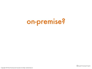 @samnewman
on-premise?
Copyright 2018 Sam Newman and Associates Ltd. https://samnewman.io/
 