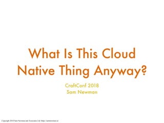 What Is This Cloud
Native Thing Anyway?
CraftConf 2018
Sam Newman
Copyright 2018 Sam Newman and Associates Ltd. https://samnewman.io/
 