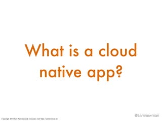 @samnewman
What is a cloud
native app?
Copyright 2018 Sam Newman and Associates Ltd. https://samnewman.io/
 