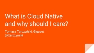 What is Cloud Native
and why should I care?
Tomasz Tarczyński, Gigaset
@ttarczynski
 