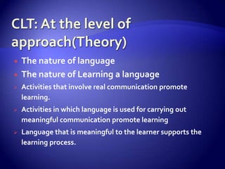 CLT: At the level of approach(Theory)The nature of languageThe nature of Learning a languageActivities that involve real communication promote learning.