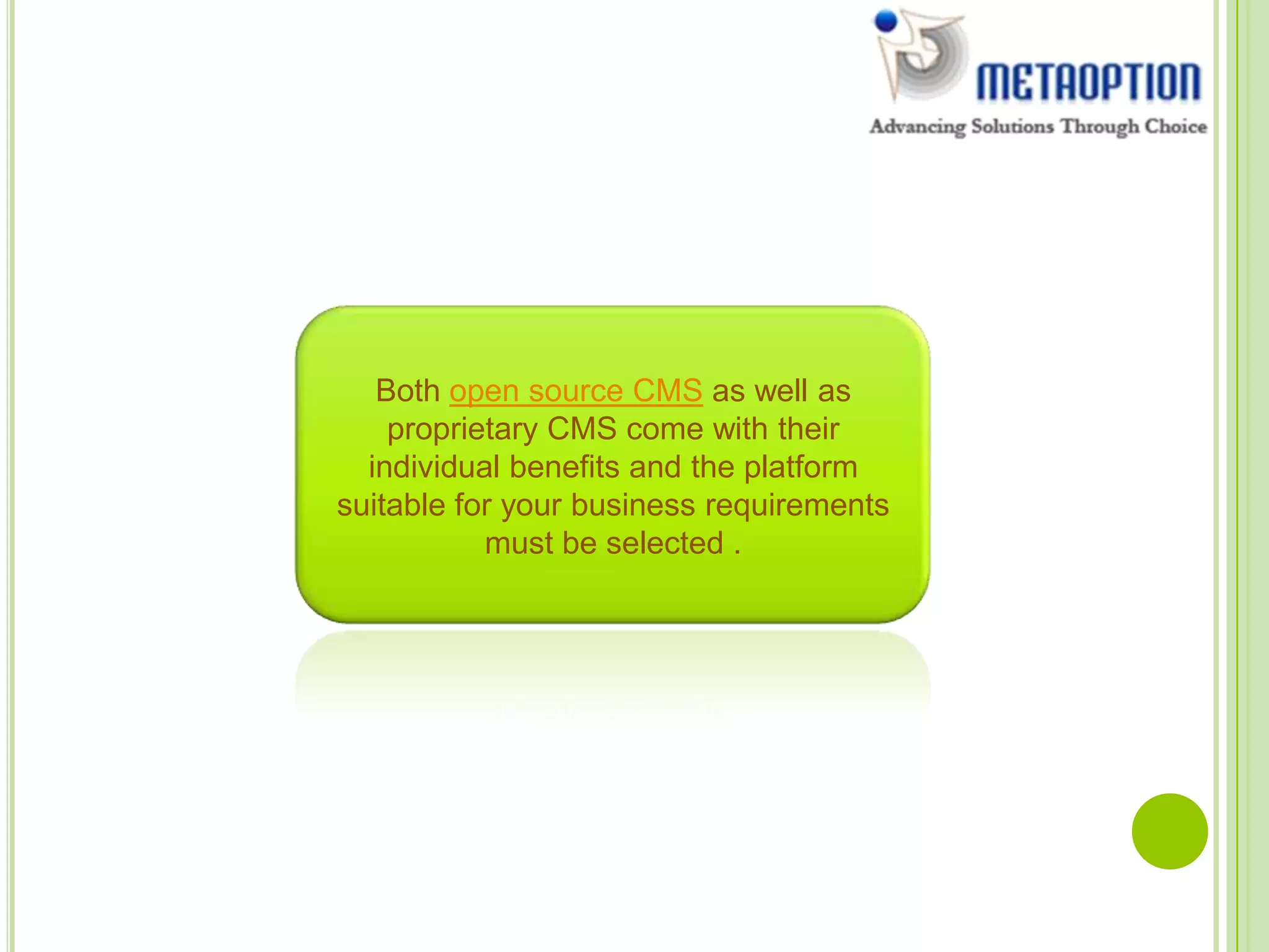 Both open source CMS as well as
proprietary CMS come with their
individual benefits and the platform
suitable for your business requirements
must be selected .
 