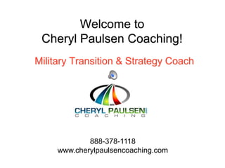 Welcome to Cheryl Paulsen Coaching! Military Transition & Strategy Coach 888-378-1118 www.cherylpaulsencoaching.com 