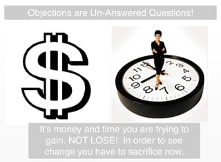 Objections are Un-Answered Questions!
It's money and time you are trying to
gain. NOT LOSE! In order to see
change you have to sacriﬁce now.
 