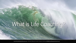 What is Life Coaching?
www.MichaelFeeleyLifeCoach.com | Michael Feeley Life Career Change Coaching | MF@MichaelFeeleyLifeCoach.com
 