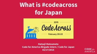 What is #codeacross
for Japan
Hatsuji Matsumoto
Code for America Birgade Intern / Code for Japan
02/17/2015
 