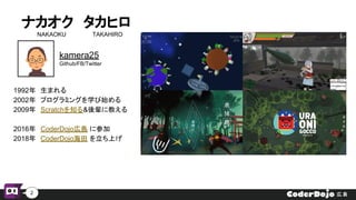 ナカオク　タカヒロ
NAKAOKU　 　　　　　TAKAHIRO
2
1992年　生まれる
2002年　プログラミングを学び始める
2009年　Scratchを知る&後輩に教える
2016年　CoderDojo広島 に参加
2018年　Code...