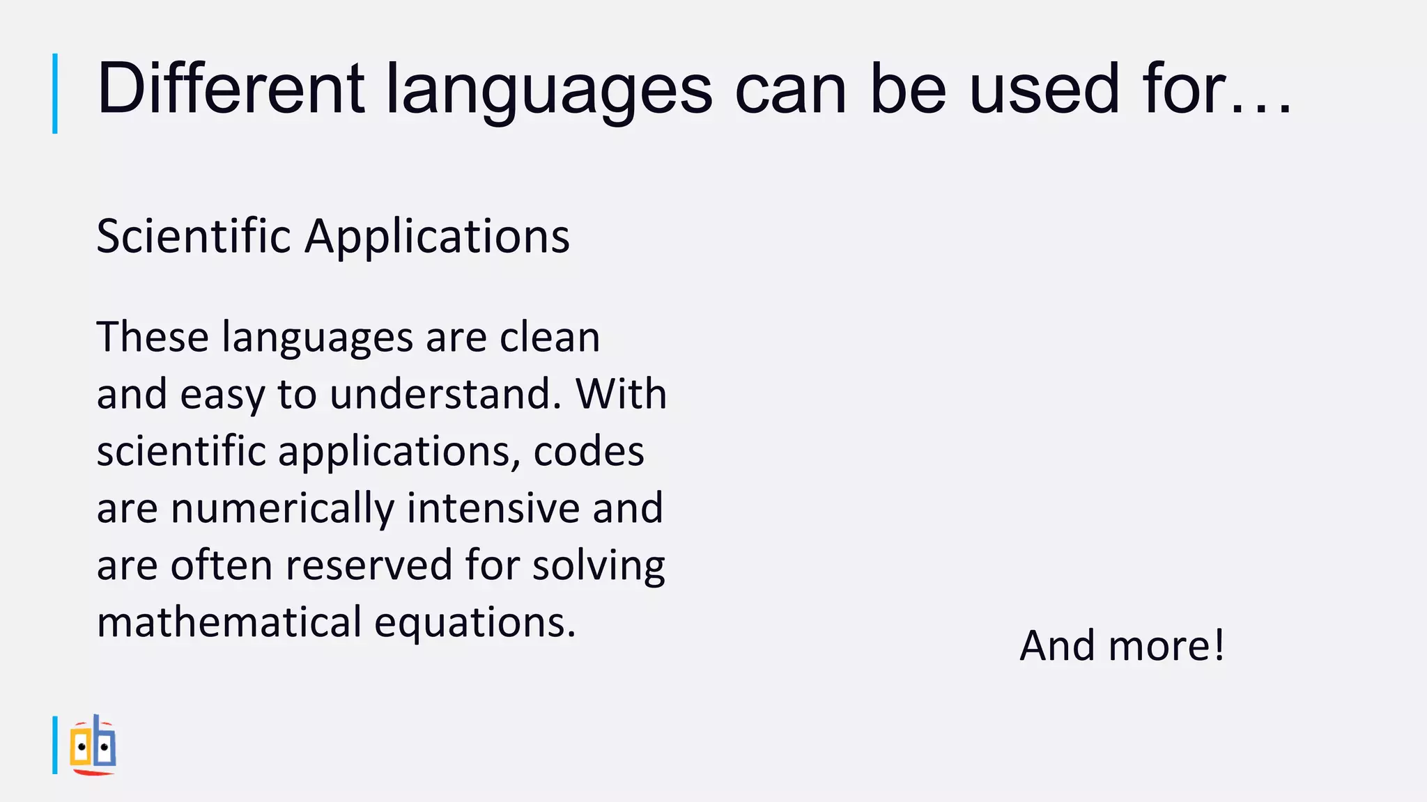 Scientific Applications
These languages are clean
and easy to understand. With
scientific applications, codes
are numerically intensive and
are often reserved for solving
mathematical equations. And more!
Different languages can be used for…
 