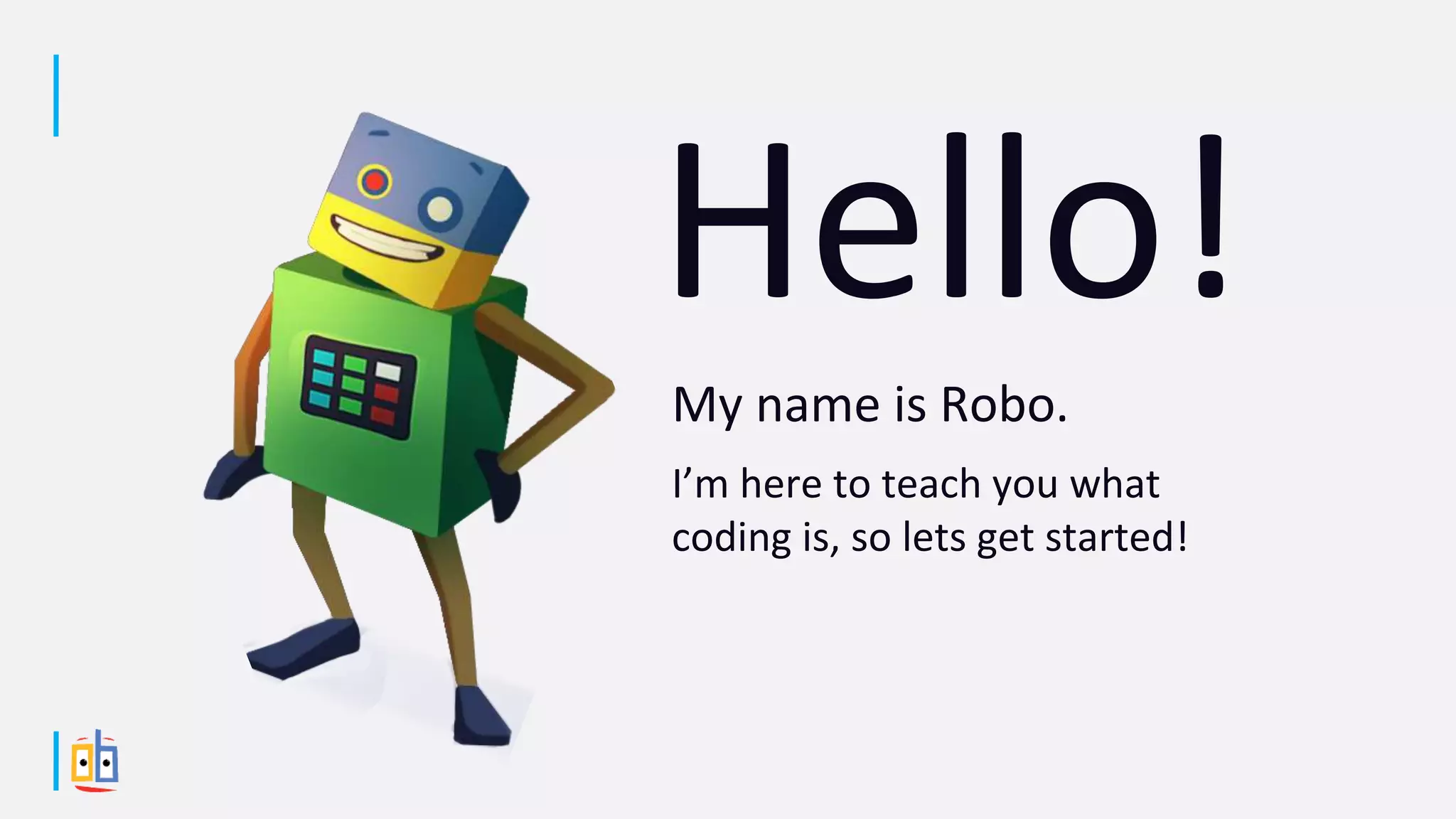 My name is Robo.
I’m here to teach you what
coding is, so lets get started!
 