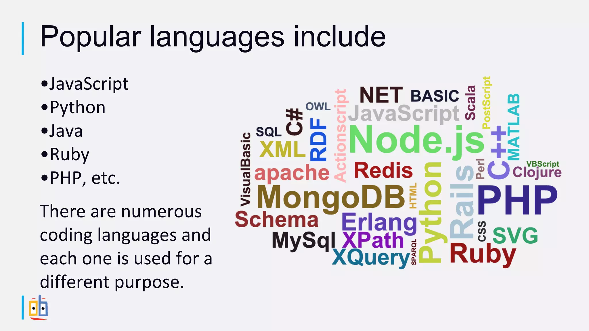 •JavaScript
•Python
•Java
•Ruby
•PHP, etc.
There are numerous
coding languages and
each one is used for a
different purpose.
Popular languages include
 