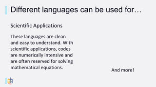 Scientific Applications
These languages are clean
and easy to understand. With
scientific applications, codes
are numerically intensive and
are often reserved for solving
mathematical equations. And more!
Different languages can be used for…
 