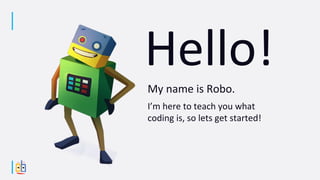 My name is Robo.
I’m here to teach you what
coding is, so lets get started!
 