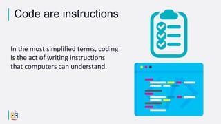 In the most simplified terms, coding
is the act of writing instructions
that computers can understand.
Code are instructions
 