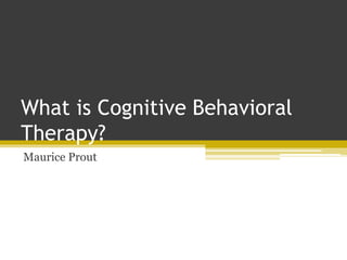 What is Cognitive Behavioral
Therapy?
Maurice Prout
 