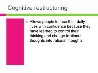 Cognitive restructuring

          Allows people to face their daily
           lives with confidence because they
           have learned to control their
           thinking and change irrational
           thoughts into rational thoughts.
 