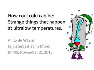 How cool cold can be:
Strange things that happen
at ultralow temperatures.
Anita de Waard
(a.k.a Sebastiaan’s Mom)
BRMS, November 21 2013

 