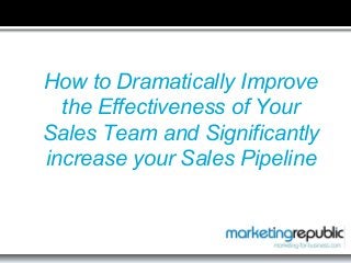 How to Dramatically Improve
the Effectiveness of Your
Sales Team and Significantly
increase your Sales Pipeline

 