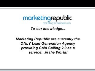 To our knowledge...
Marketing Republic are currently the
ONLY Lead Generation Agency
providing Cold Calling 2.0 as a
servi...