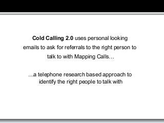 Cold Calling 2.0 uses personal looking
emails to ask for referrals to the right person to
talk to with Mapping Calls…
…a t...