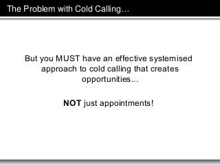 The Problem with Cold Calling…

But you MUST have an effective systemised
approach to cold calling that creates
opportunit...