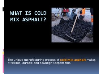 WHAT IS COLD
MIX ASPHALT?
The unique manufacturing process of cold mix asphalt makes
it flexible, durable and downright dependable.
 