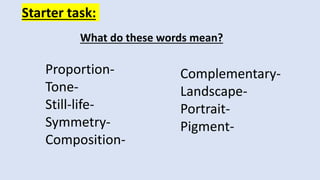 Starter task:
What do these words mean?
Complementary-
Landscape-
Portrait-
Pigment-
Proportion-
Tone-
Still-life-
Symmetry-
Composition-
 