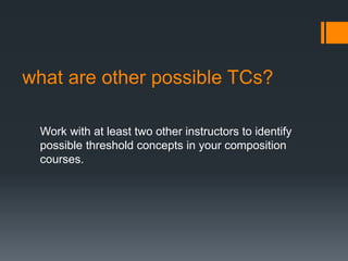what are other possible TCs?
Work with at least two other instructors to identify
possible threshold concepts in your composition
courses.
 