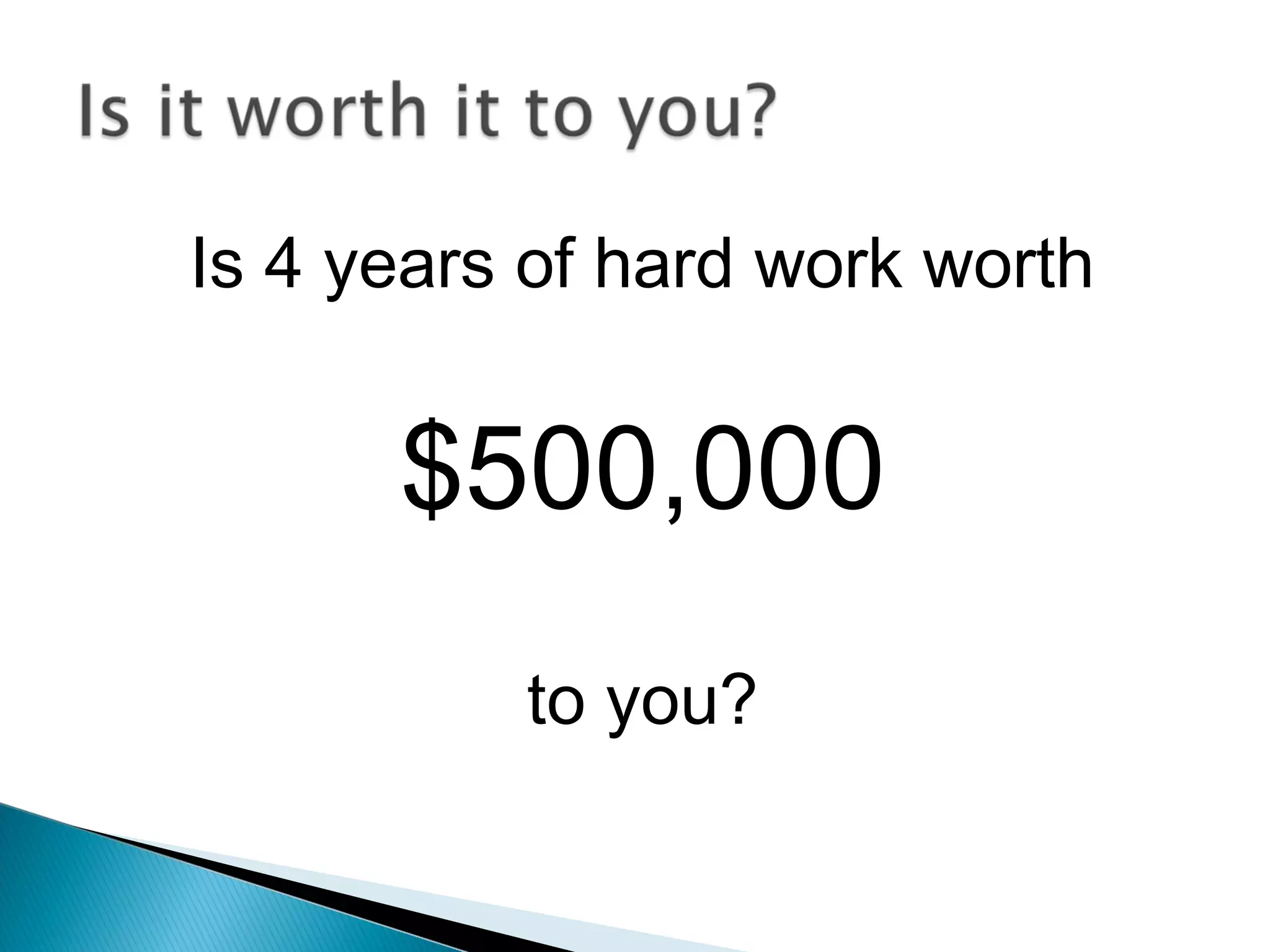 Is 4 years of hard work worth


      $500,000
          to you?
 