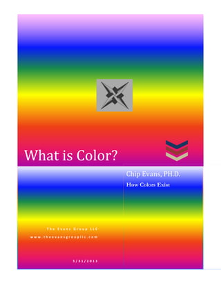 What is Color?
T h e E v a n s G r o u p L L C
w w w . t h e e v a n s g r o u p l l c . c o m
5 / 3 1 / 2 0 1 3
Chip Evans, PH.D.
How Colors Exist
 