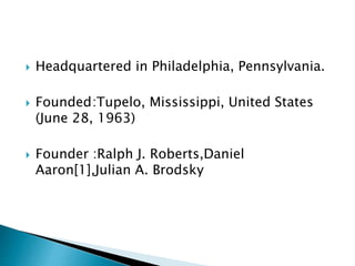  Headquartered in Philadelphia, Pennsylvania.
 Founded:Tupelo, Mississippi, United States
(June 28, 1963)
 Founder :Ralph J. Roberts,Daniel
Aaron[1],Julian A. Brodsky
 